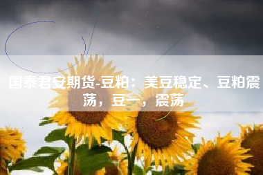 国泰君安期货-豆粕：美豆稳定、豆粕震荡，豆一，震荡