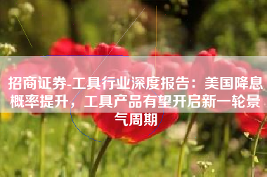 招商证券-工具行业深度报告：美国降息概率提升，工具产品有望开启新一轮景气周期