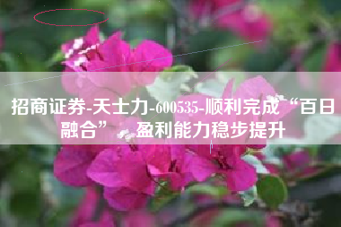 招商证券-天士力-600535-顺利完成“百日融合”，盈利能力稳步提升