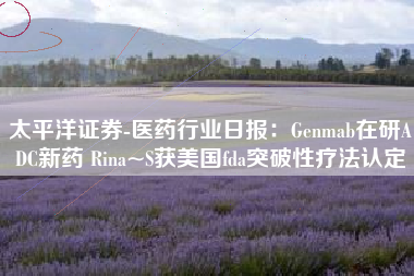 太平洋证券-医药行业日报：Genmab在研ADC新药 Rina~S获美国fda突破性疗法认定