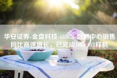 华安证券-金盘科技-688676-数据中心销售同比高速增长，已完成10Kv SST样机