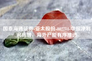 国泰海通证券-亚太股份-002284-中报净利润高增，海外产能有序推进