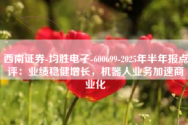 西南证券-均胜电子-600699-2025年半年报点评：业绩稳健增长，机器人业务加速商业化