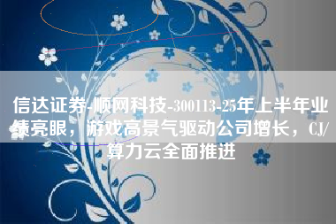 信达证券-顺网科技-300113-25年上半年业绩亮眼，游戏高景气驱动公司增长，CJ/算力云全面推进