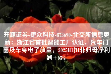开源证券-捷众科技-873690-北交所信息更新：浙江省首批智能工厂认证，汽车门窗及车身电子放量，2025H1扣非归母净利润+63%