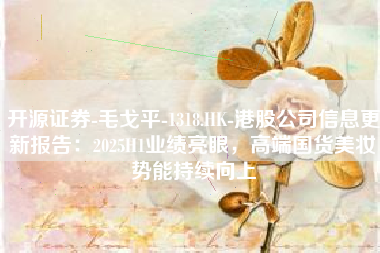 开源证券-毛戈平-1318.HK-港股公司信息更新报告：2025H1业绩亮眼，高端国货美妆势能持续向上