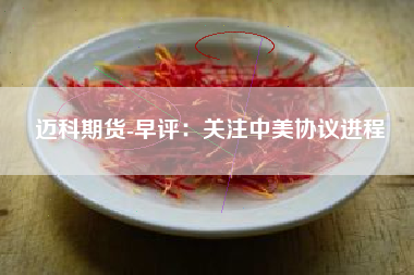 迈科期货-早评：关注中美协议进程