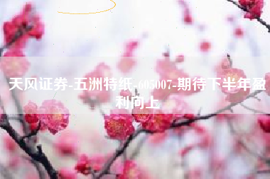 天风证券-五洲特纸-605007-期待下半年盈利向上