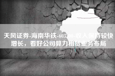 天风证券-海南华铁-603300-收入保持较快增长，看好公司算力租赁业务布局