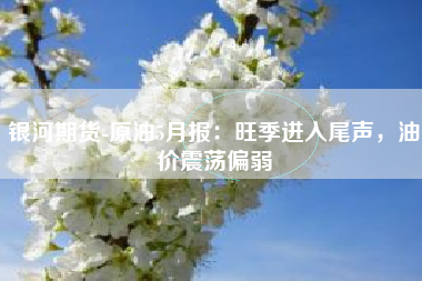银河期货-原油5月报：旺季进入尾声，油价震荡偏弱