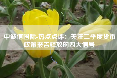 中诚信国际-热点点评：关注二季度货币政策报告释放的四大信号