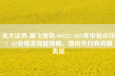光大证券-源飞宠物-001222-2025年中报点评：Q2业绩表现超预期，境内外均有亮眼表现