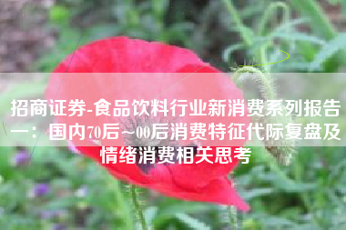 招商证券-食品饮料行业新消费系列报告一：国内70后~00后消费特征代际复盘及情绪消费相关思考
