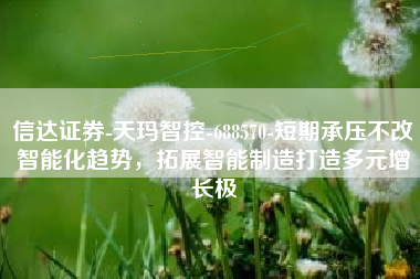 信达证券-天玛智控-688570-短期承压不改智能化趋势，拓展智能制造打造多元增长极