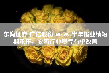 东海证券-广信股份-603599-半年报业绩短期承压，农药行业景气有望改善