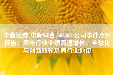 华鑫证券-中际联合-605305-公司事件点评报告：风电行业业绩高速增长，全球化与创新双轮巩固行业地位