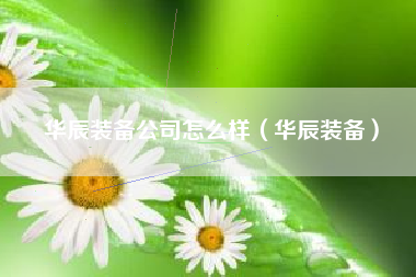 华辰装备公司怎么样（华辰装备）