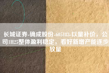 长城证券-确成股份-605183-以量补价，公司1H25整体盈利稳定，看好新增产能逐步放量