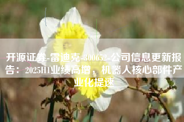 开源证券-雷迪克-300652-公司信息更新报告：2025H1业绩高增，机器人核心部件产业化提速