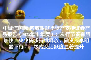中诚信国际-应收账款类资产支持证券产品报告（2025年半年度）：发行节奏有所加快，央企需求持续释放，融资成本明显下行，二级成交活跃度显著提升