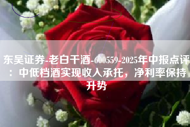 东吴证券-老白干酒-600559-2025年中报点评：中低档酒实现收入承托，净利率保持升势