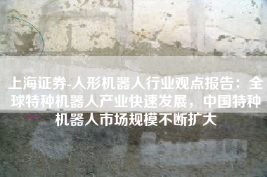 上海证券-人形机器人行业观点报告：全球特种机器人产业快速发展，中国特种机器人市场规模不断扩大