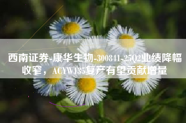 西南证券-康华生物-300841-25Q2业绩降幅收窄，ACYW135复产有望贡献增量