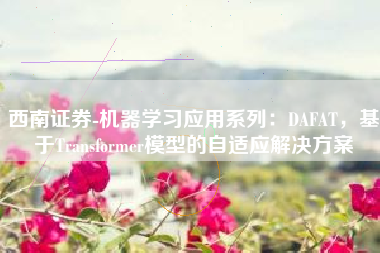 西南证券-机器学习应用系列：DAFAT，基于Transformer模型的自适应解决方案
