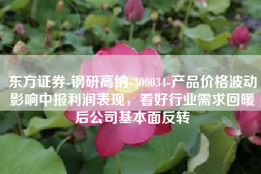 东方证券-钢研高纳-300034-产品价格波动影响中报利润表现，看好行业需求回暖后公司基本面反转