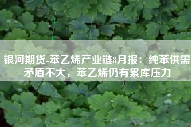 银河期货-苯乙烯产业链8月报：纯苯供需矛盾不大，苯乙烯仍有累库压力
