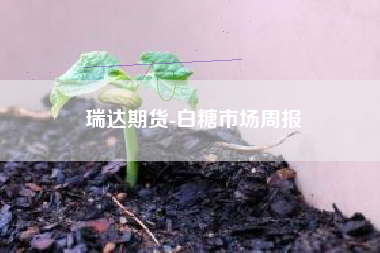 瑞达期货-白糖市场周报