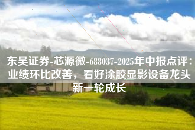 东吴证券-芯源微-688037-2025年中报点评：业绩环比改善，看好涂胶显影设备龙头新一轮成长