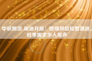 中航期货-原油月报：地缘风险短暂消退，旺季需求步入尾声