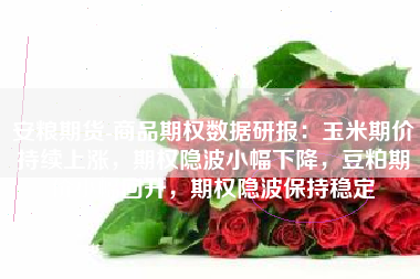 安粮期货-商品期权数据研报：玉米期价持续上涨，期权隐波小幅下降，豆粕期价小幅回升，期权隐波保持稳定