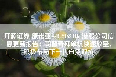 开源证券-康诺亚~B-2162.HK-港股公司信息更新报告：司普奇拜单抗快速放量，积极布局下一代自免双抗
