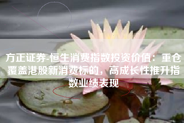 方正证券-恒生消费指数投资价值：重仓覆盖港股新消费标的，高成长性推升指数业绩表现