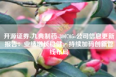 开源证券-九典制药-300705-公司信息更新报告：业绩增长稳健，持续加码创新管线布局