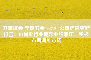开源证券-坚朗五金-002791-公司信息更新报告：H1尚处行业底部业绩承压，积极布局海外市场