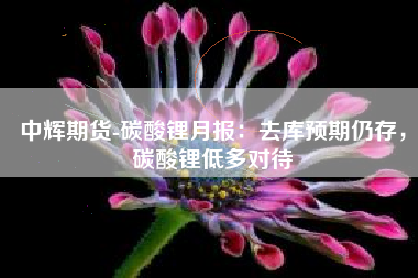 中辉期货-碳酸锂月报：去库预期仍存，碳酸锂低多对待